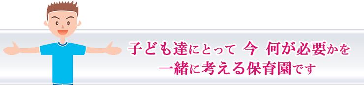 子ども達にとって、今、何が必要か一緒に考える保育園です